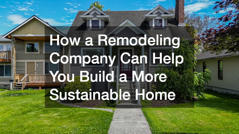 How a Remodeling Company Can Help You Build a More Sustainable Home